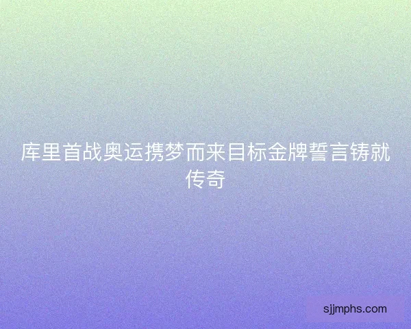 库里首战奥运携梦而来目标金牌誓言铸就传奇