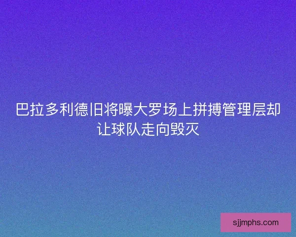 巴拉多利德旧将曝大罗场上拼搏管理层却让球队走向毁灭